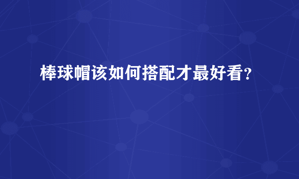 棒球帽该如何搭配才最好看？