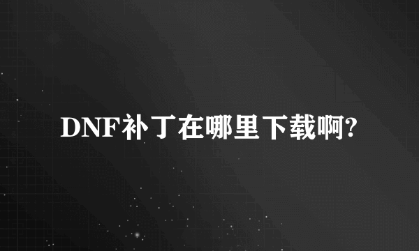 DNF补丁在哪里下载啊?