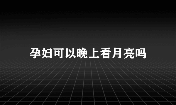 孕妇可以晚上看月亮吗