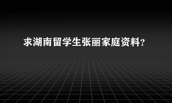 求湖南留学生张丽家庭资料？