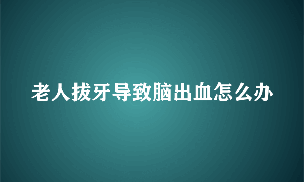 老人拔牙导致脑出血怎么办