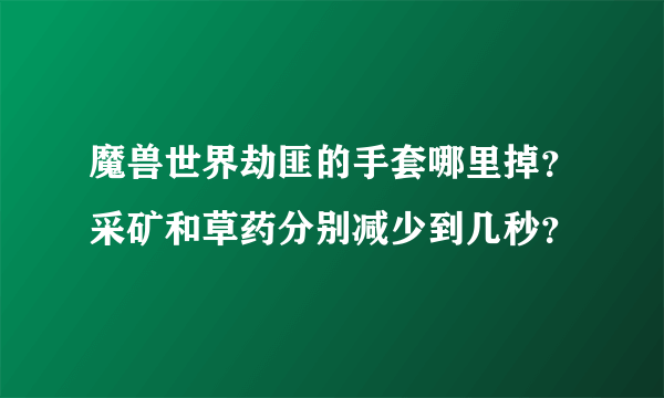 魔兽世界劫匪的手套哪里掉？采矿和草药分别减少到几秒？