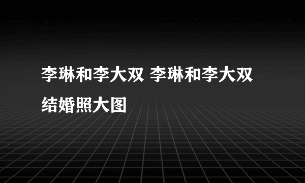 李琳和李大双 李琳和李大双结婚照大图