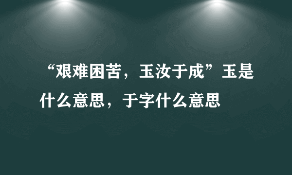 “艰难困苦，玉汝于成”玉是什么意思，于字什么意思