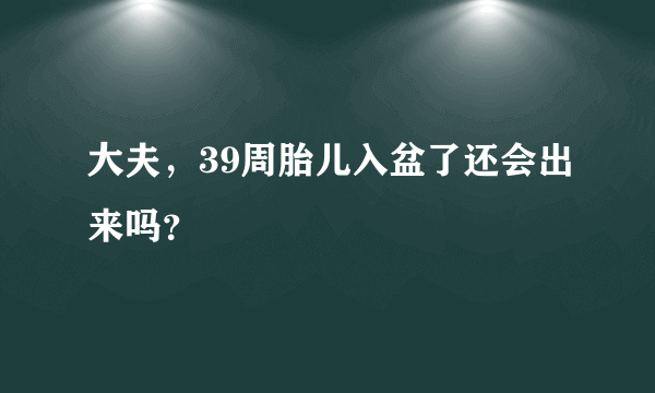 大夫，39周胎儿入盆了还会出来吗？