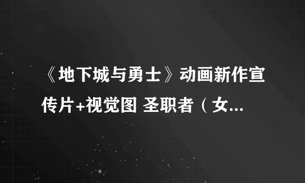 《地下城与勇士》动画新作宣传片+视觉图 圣职者（女）、魔枪士新面孔亮相