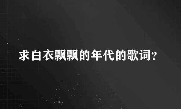 求白衣飘飘的年代的歌词？