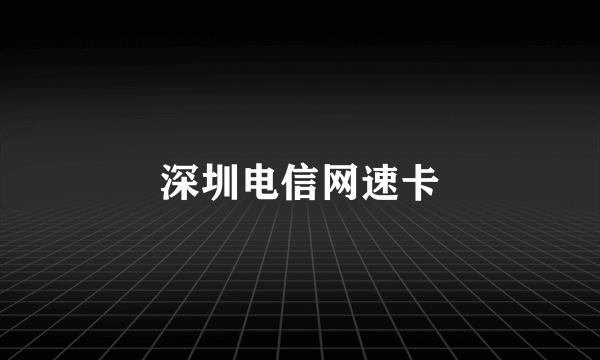 深圳电信网速卡