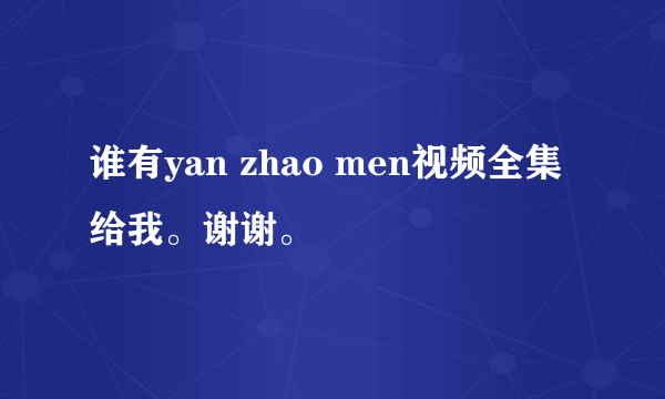 谁有yan zhao men视频全集 给我。谢谢。