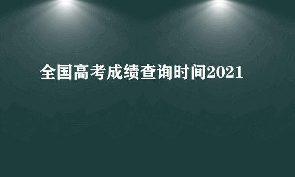 全国高考成绩查询时间2021