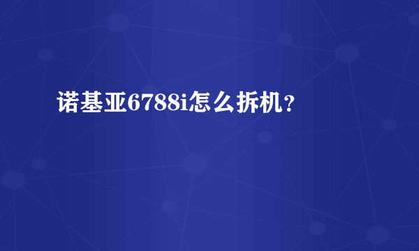 诺基亚6788i怎么拆机？