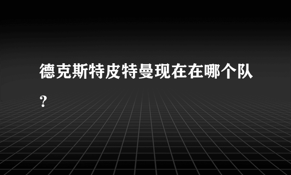 德克斯特皮特曼现在在哪个队？