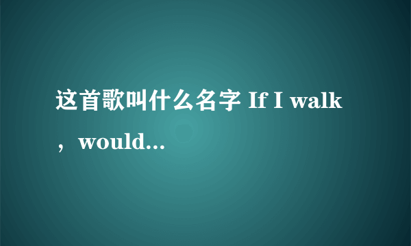 这首歌叫什么名字 If I walk ，would U run？If I stop would U come？