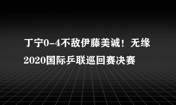 丁宁0-4不敌伊藤美诚！无缘2020国际乒联巡回赛决赛