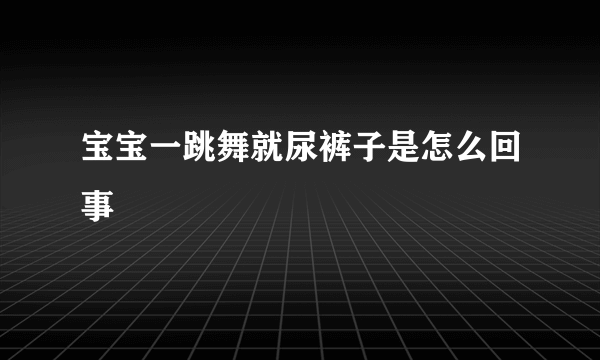 宝宝一跳舞就尿裤子是怎么回事