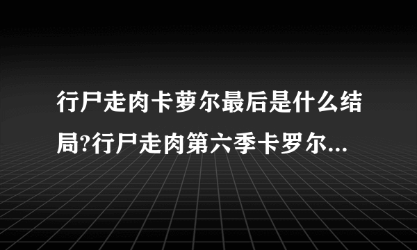 行尸走肉卡萝尔最后是什么结局?行尸走肉第六季卡罗尔去哪了?