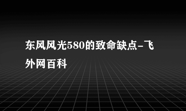 东风风光580的致命缺点-飞外网百科