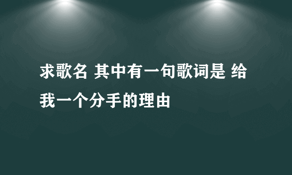 求歌名 其中有一句歌词是 给我一个分手的理由