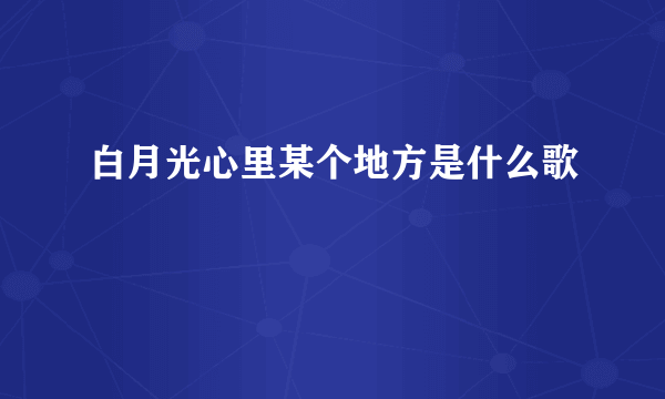 白月光心里某个地方是什么歌