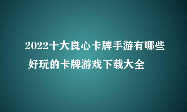 2022十大良心卡牌手游有哪些 好玩的卡牌游戏下载大全