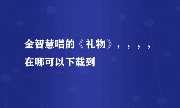 金智慧唱的《礼物》，，，，在哪可以下载到