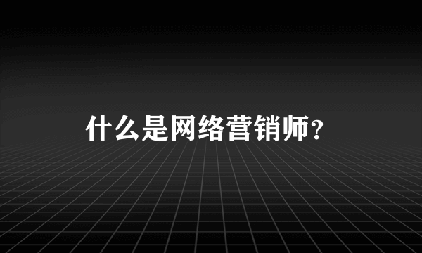 什么是网络营销师？