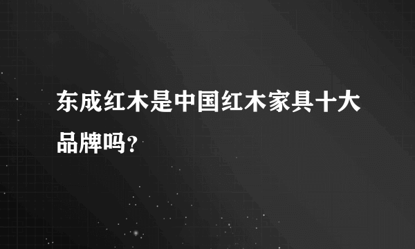 东成红木是中国红木家具十大品牌吗？