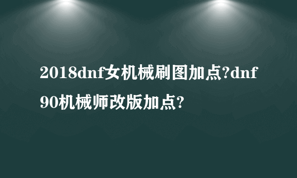 2018dnf女机械刷图加点?dnf90机械师改版加点?