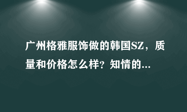 广州格雅服饰做的韩国SZ，质量和价格怎么样？知情的介绍一下哦。