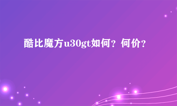 酷比魔方u30gt如何？何价？