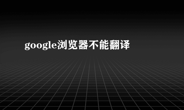 google浏览器不能翻译