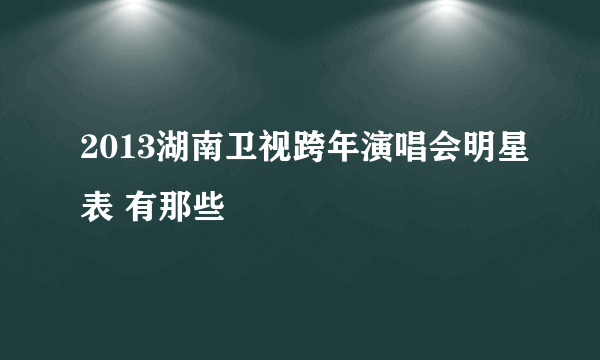 2013湖南卫视跨年演唱会明星表 有那些