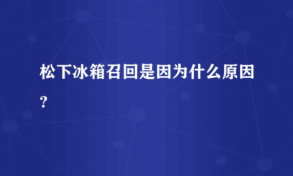 松下冰箱召回是因为什么原因？