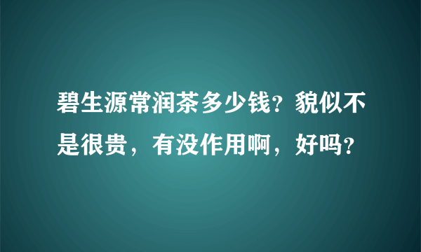 碧生源常润茶多少钱？貌似不是很贵，有没作用啊，好吗？