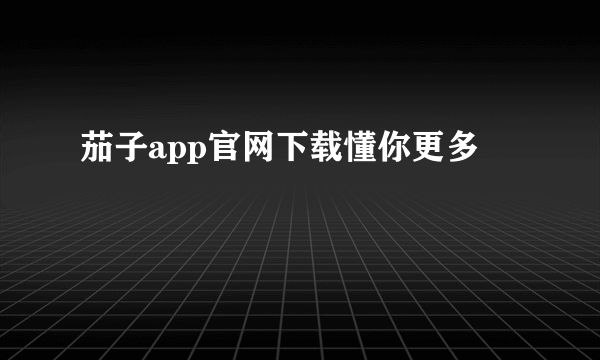 茄子app官网下载懂你更多