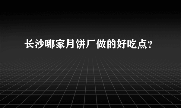 长沙哪家月饼厂做的好吃点？