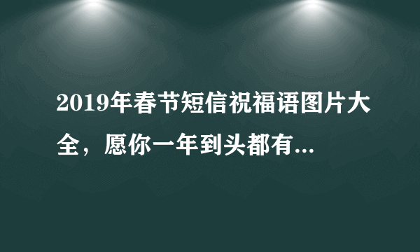 2019年春节短信祝福语图片大全，愿你一年到头都有好运气！