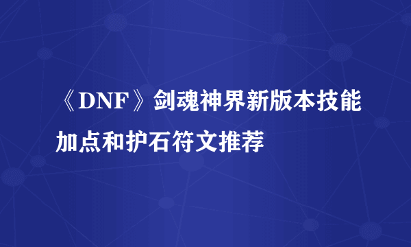 《DNF》剑魂神界新版本技能加点和护石符文推荐