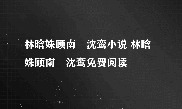 林晗姝顾南昇沈鸾小说 林晗姝顾南昇沈鸾免费阅读