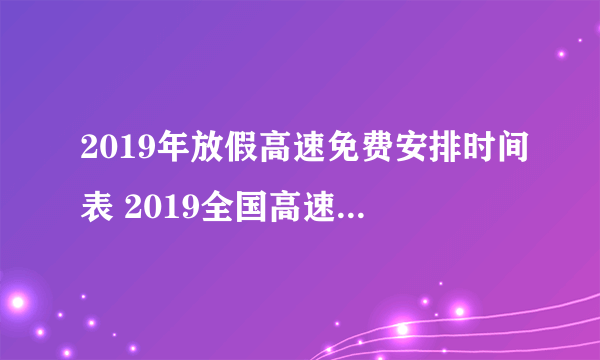 2019年放假高速免费安排时间表 2019全国高速免费时间