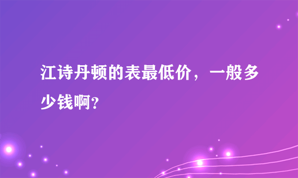 江诗丹顿的表最低价，一般多少钱啊？