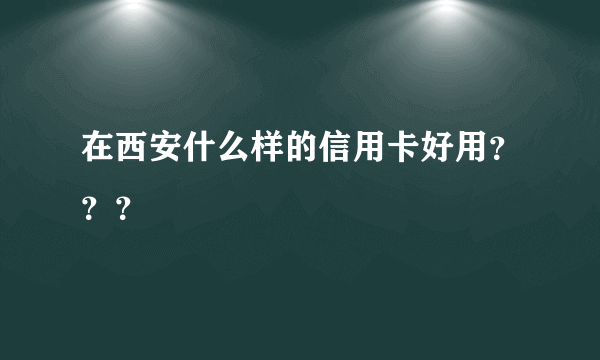 在西安什么样的信用卡好用？？？