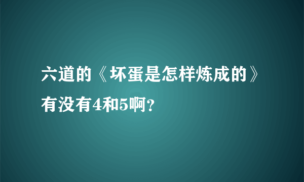 六道的《坏蛋是怎样炼成的》有没有4和5啊？