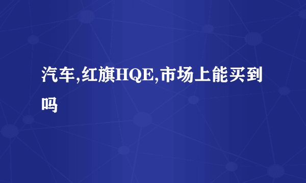 汽车,红旗HQE,市场上能买到吗