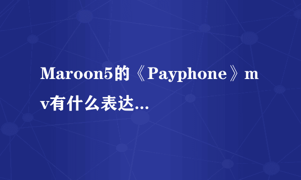 Maroon5的《Payphone》mv有什么表达意图啊？还有主唱Adam Noah Levine为什么挨警察追？甚是疑惑，求解。