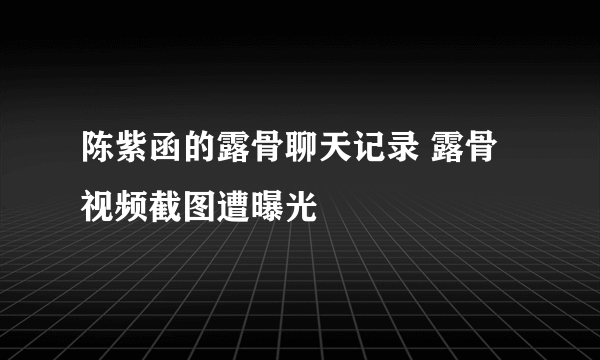 陈紫函的露骨聊天记录 露骨视频截图遭曝光