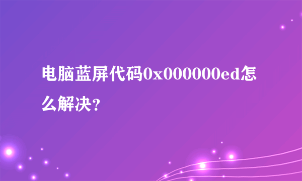 电脑蓝屏代码0x000000ed怎么解决？