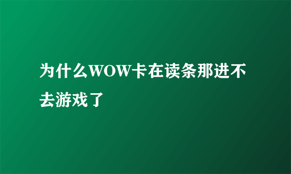 为什么WOW卡在读条那进不去游戏了