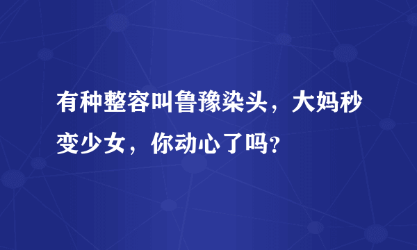 有种整容叫鲁豫染头，大妈秒变少女，你动心了吗？