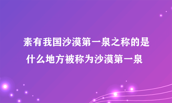 素有我国沙漠第一泉之称的是 什么地方被称为沙漠第一泉